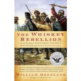 The Whiskey Rebellion: George Washington, Alexander Hamilton, and the Frontier Rebels Who Challenged America's Newfound Sovereignty